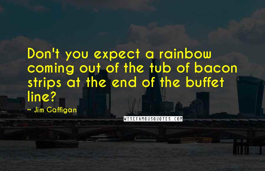 Jim Gaffigan Quotes: Don't you expect a rainbow coming out of the tub of bacon strips at the end of the buffet line?