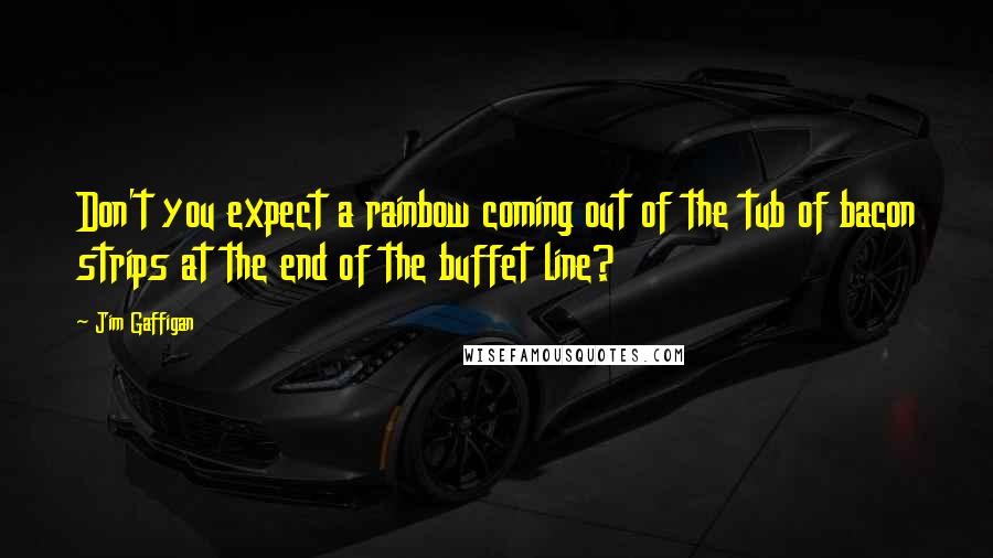 Jim Gaffigan Quotes: Don't you expect a rainbow coming out of the tub of bacon strips at the end of the buffet line?