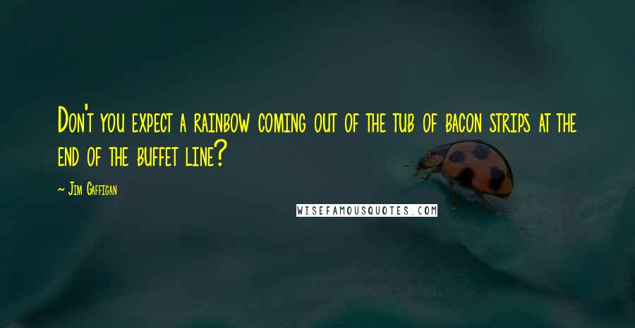 Jim Gaffigan Quotes: Don't you expect a rainbow coming out of the tub of bacon strips at the end of the buffet line?