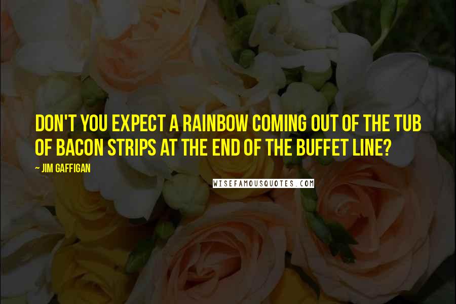 Jim Gaffigan Quotes: Don't you expect a rainbow coming out of the tub of bacon strips at the end of the buffet line?