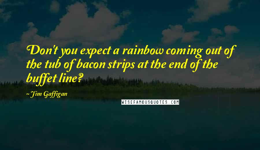 Jim Gaffigan Quotes: Don't you expect a rainbow coming out of the tub of bacon strips at the end of the buffet line?