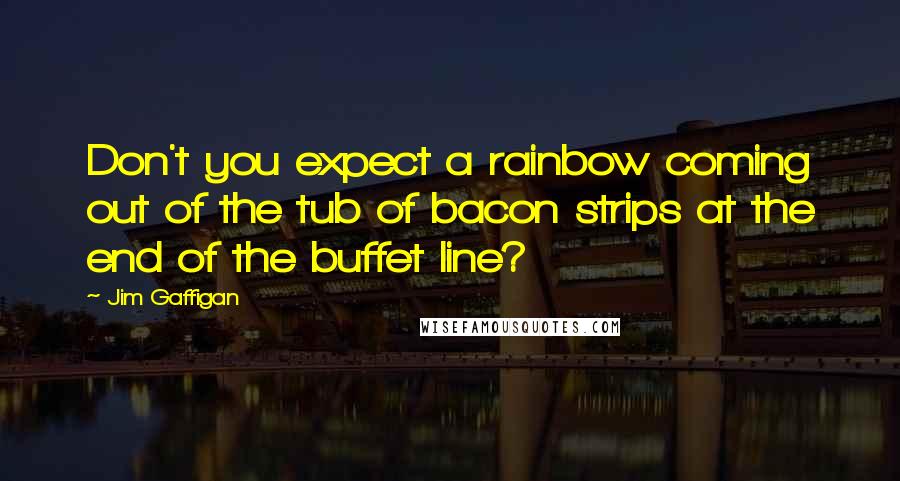 Jim Gaffigan Quotes: Don't you expect a rainbow coming out of the tub of bacon strips at the end of the buffet line?