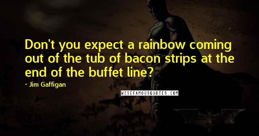 Jim Gaffigan Quotes: Don't you expect a rainbow coming out of the tub of bacon strips at the end of the buffet line?