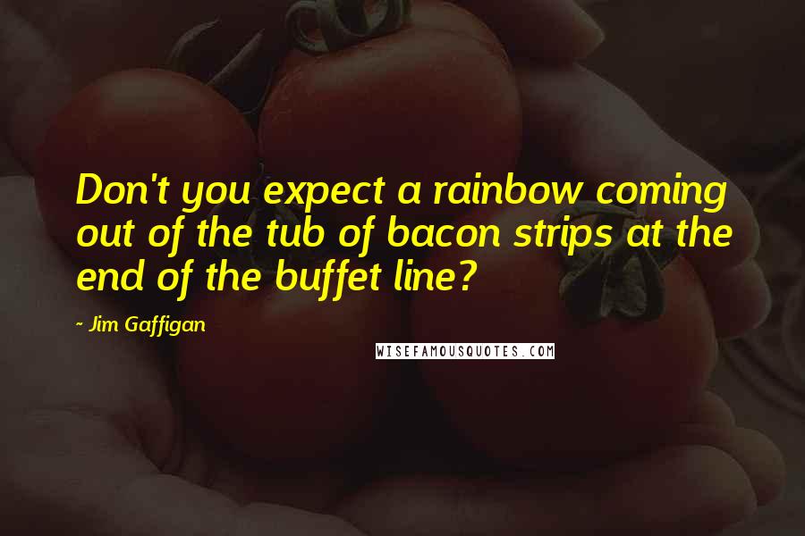 Jim Gaffigan Quotes: Don't you expect a rainbow coming out of the tub of bacon strips at the end of the buffet line?