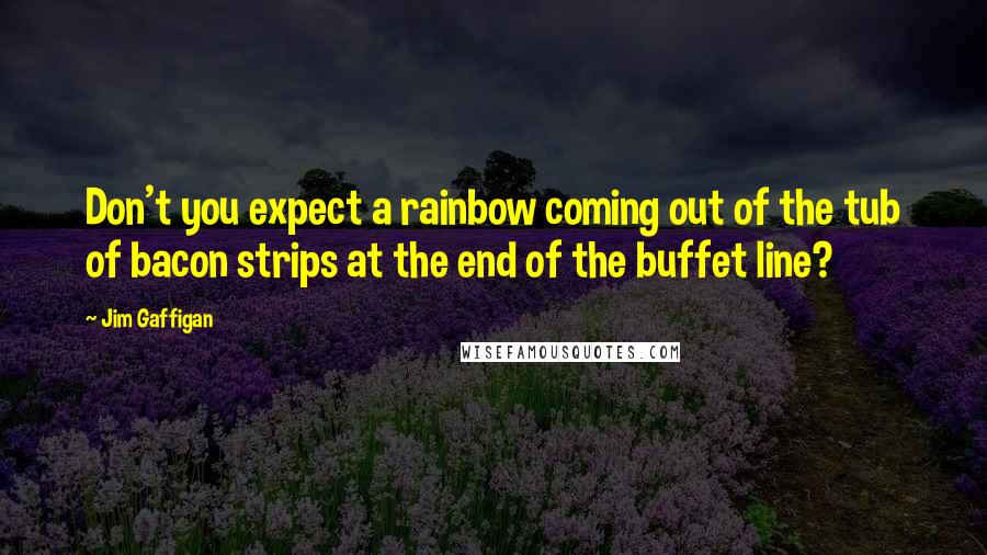 Jim Gaffigan Quotes: Don't you expect a rainbow coming out of the tub of bacon strips at the end of the buffet line?
