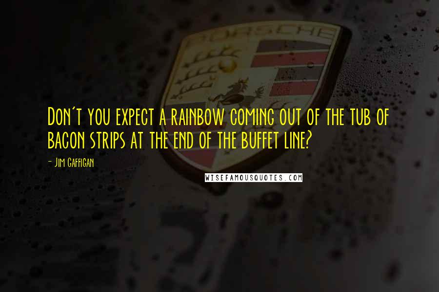 Jim Gaffigan Quotes: Don't you expect a rainbow coming out of the tub of bacon strips at the end of the buffet line?
