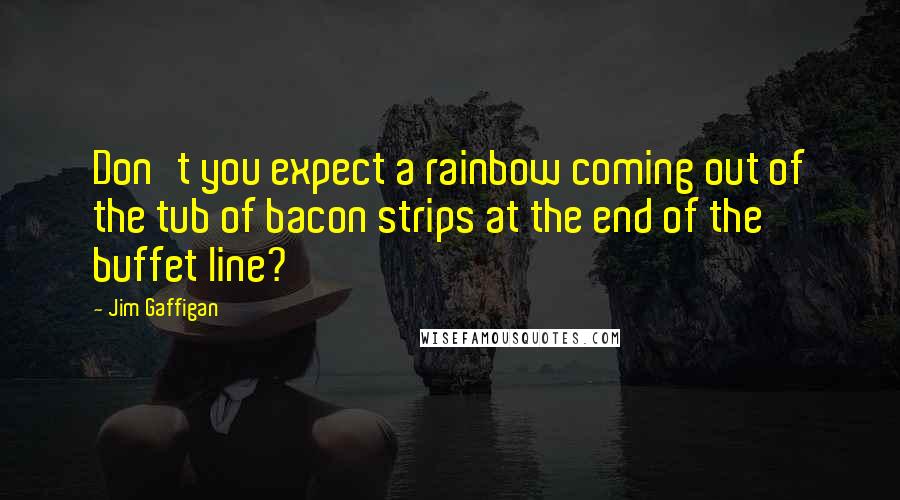 Jim Gaffigan Quotes: Don't you expect a rainbow coming out of the tub of bacon strips at the end of the buffet line?