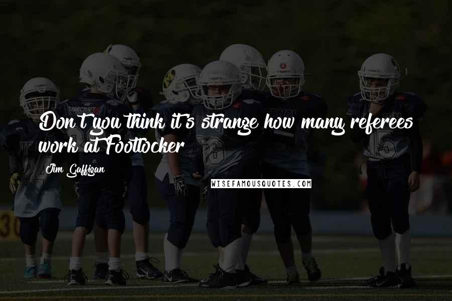 Jim Gaffigan Quotes: Don't you think it's strange how many referees work at Footlocker?