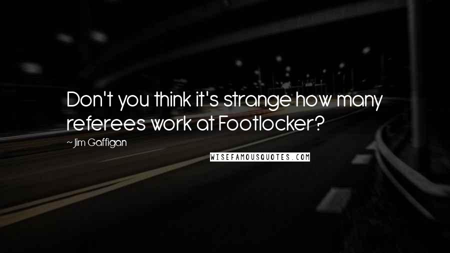Jim Gaffigan Quotes: Don't you think it's strange how many referees work at Footlocker?