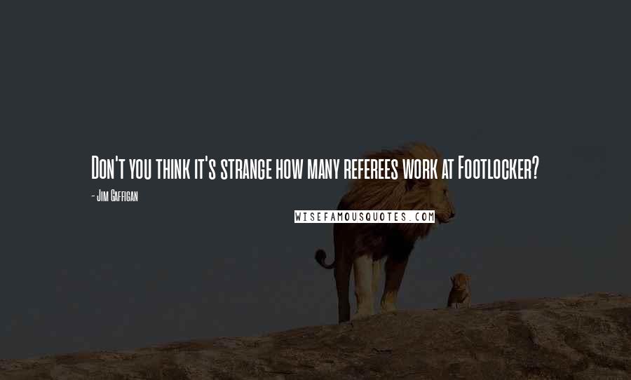 Jim Gaffigan Quotes: Don't you think it's strange how many referees work at Footlocker?