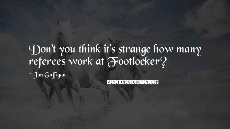 Jim Gaffigan Quotes: Don't you think it's strange how many referees work at Footlocker?