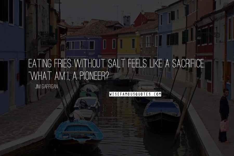 Jim Gaffigan Quotes: Eating fries without salt feels like a sacrifice. "What am I, a pioneer?