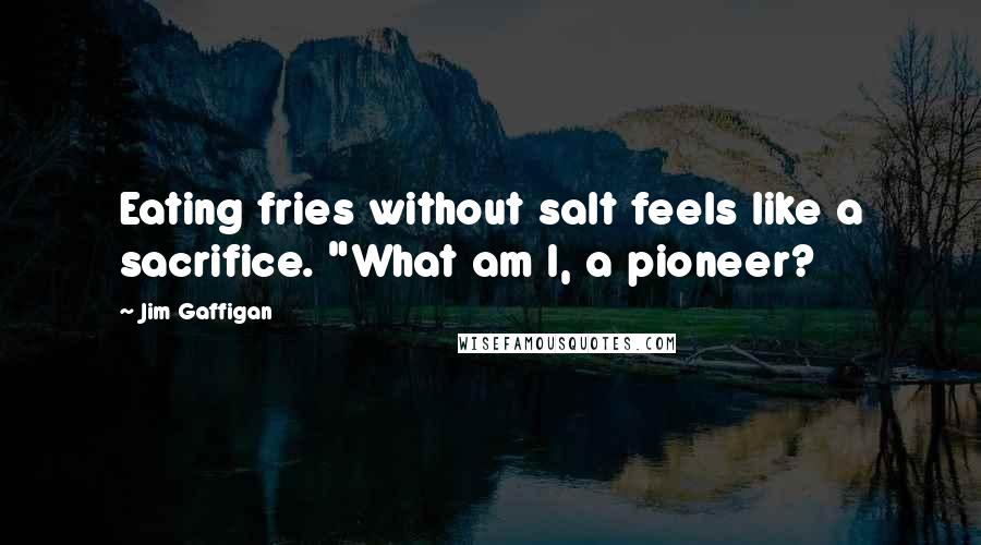 Jim Gaffigan Quotes: Eating fries without salt feels like a sacrifice. "What am I, a pioneer?