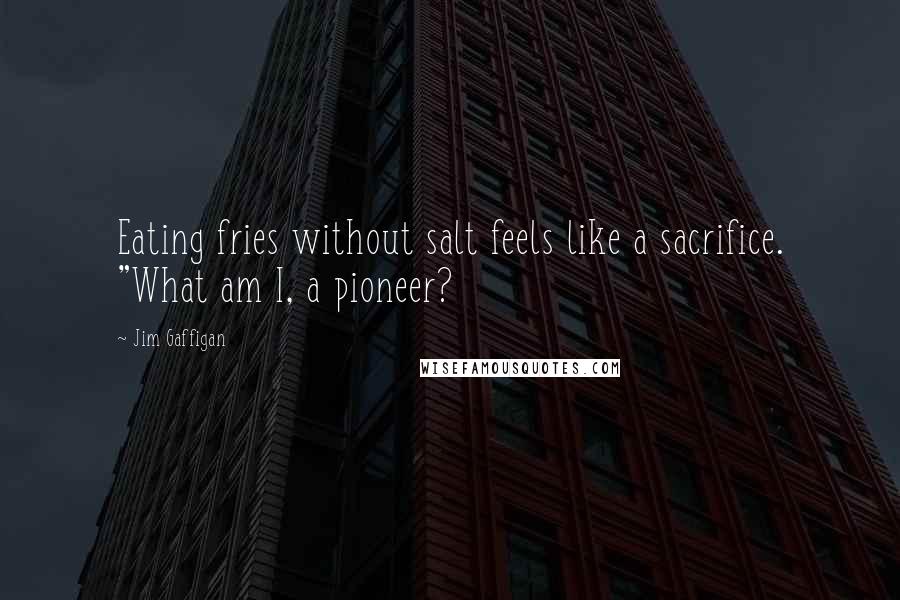 Jim Gaffigan Quotes: Eating fries without salt feels like a sacrifice. "What am I, a pioneer?