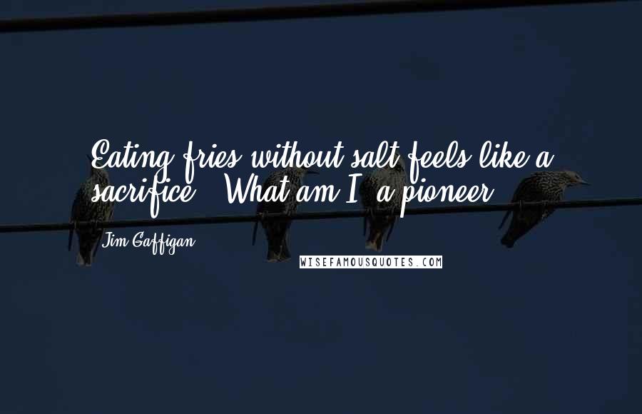 Jim Gaffigan Quotes: Eating fries without salt feels like a sacrifice. "What am I, a pioneer?