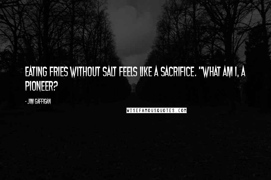 Jim Gaffigan Quotes: Eating fries without salt feels like a sacrifice. "What am I, a pioneer?