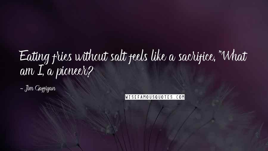 Jim Gaffigan Quotes: Eating fries without salt feels like a sacrifice. "What am I, a pioneer?