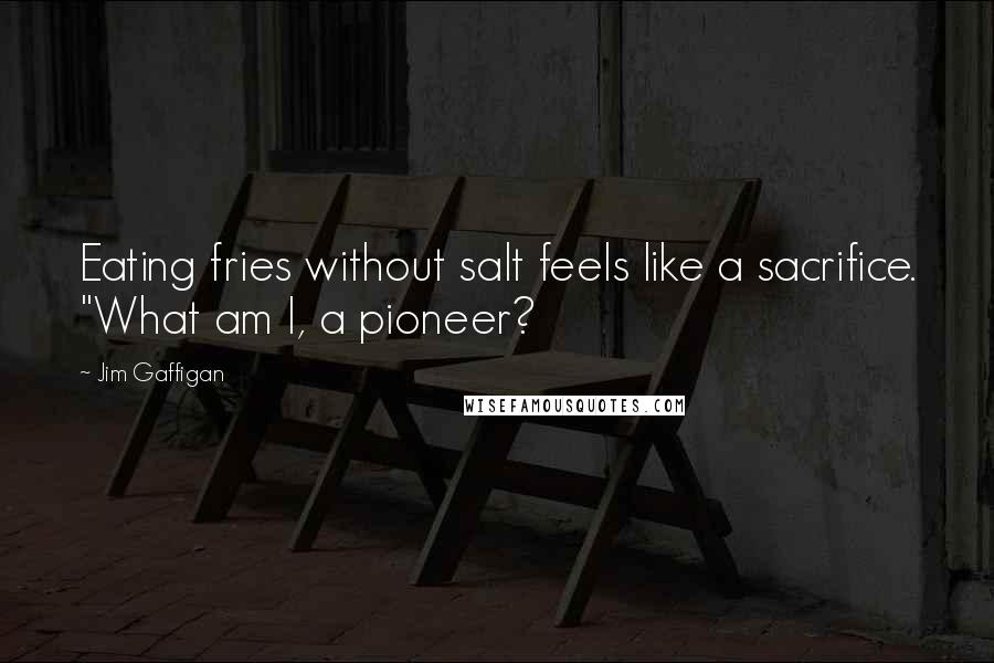 Jim Gaffigan Quotes: Eating fries without salt feels like a sacrifice. "What am I, a pioneer?