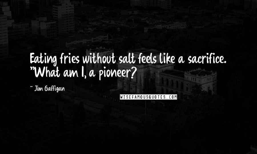 Jim Gaffigan Quotes: Eating fries without salt feels like a sacrifice. "What am I, a pioneer?