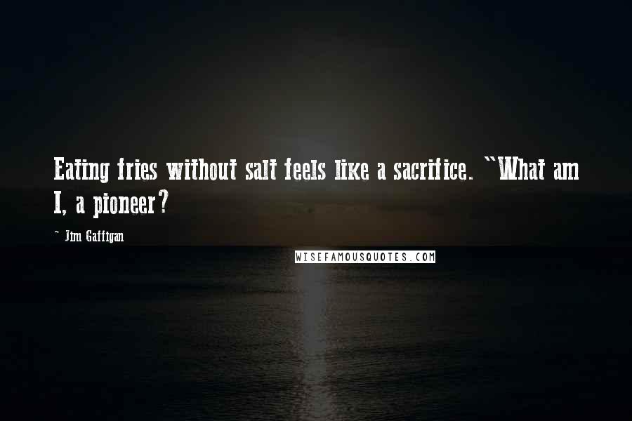 Jim Gaffigan Quotes: Eating fries without salt feels like a sacrifice. "What am I, a pioneer?