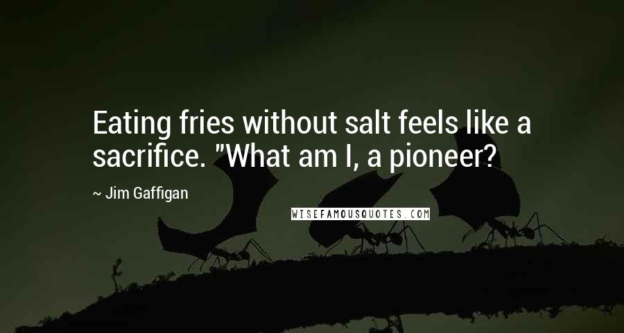 Jim Gaffigan Quotes: Eating fries without salt feels like a sacrifice. "What am I, a pioneer?
