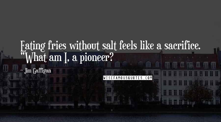 Jim Gaffigan Quotes: Eating fries without salt feels like a sacrifice. "What am I, a pioneer?