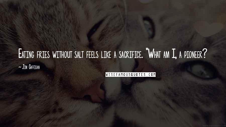 Jim Gaffigan Quotes: Eating fries without salt feels like a sacrifice. "What am I, a pioneer?