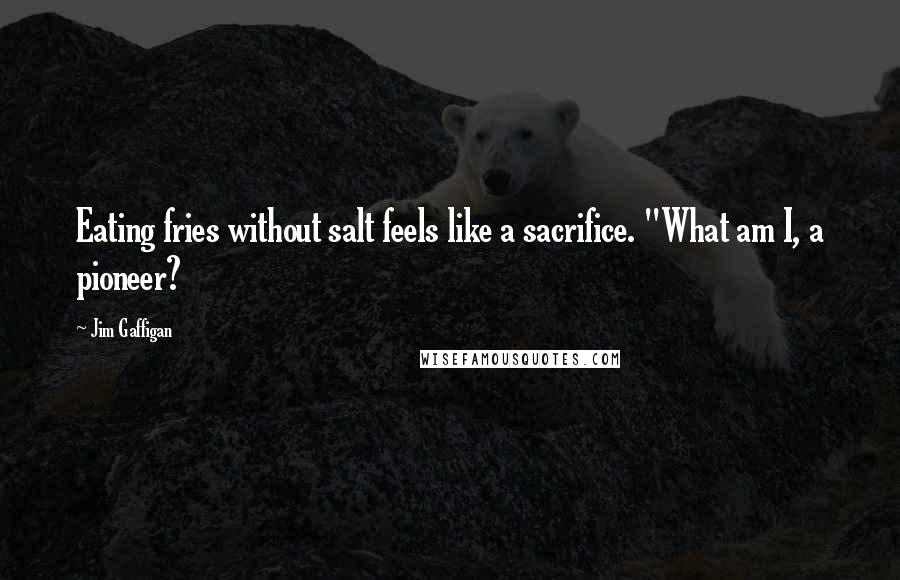 Jim Gaffigan Quotes: Eating fries without salt feels like a sacrifice. "What am I, a pioneer?