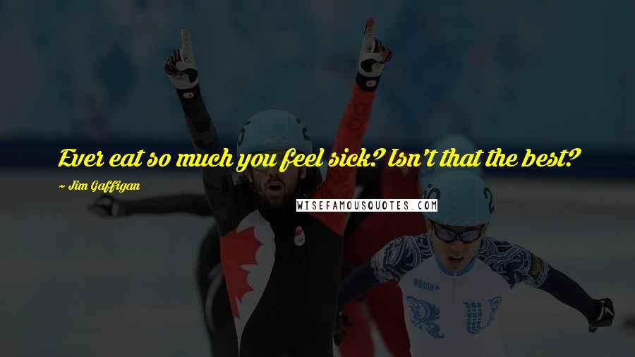 Jim Gaffigan Quotes: Ever eat so much you feel sick? Isn't that the best?