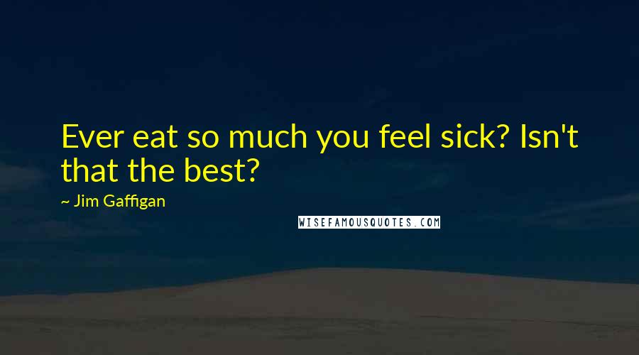 Jim Gaffigan Quotes: Ever eat so much you feel sick? Isn't that the best?