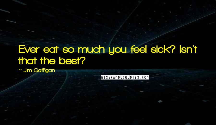 Jim Gaffigan Quotes: Ever eat so much you feel sick? Isn't that the best?