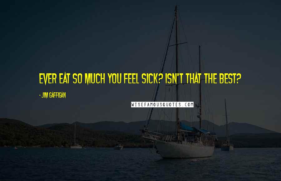 Jim Gaffigan Quotes: Ever eat so much you feel sick? Isn't that the best?