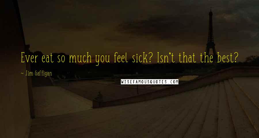 Jim Gaffigan Quotes: Ever eat so much you feel sick? Isn't that the best?