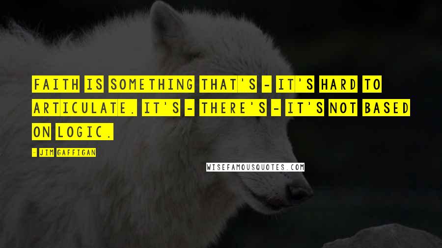 Jim Gaffigan Quotes: Faith is something that's - it's hard to articulate. It's - there's - it's not based on logic.