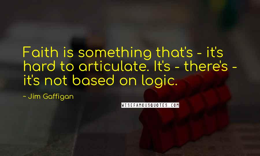 Jim Gaffigan Quotes: Faith is something that's - it's hard to articulate. It's - there's - it's not based on logic.