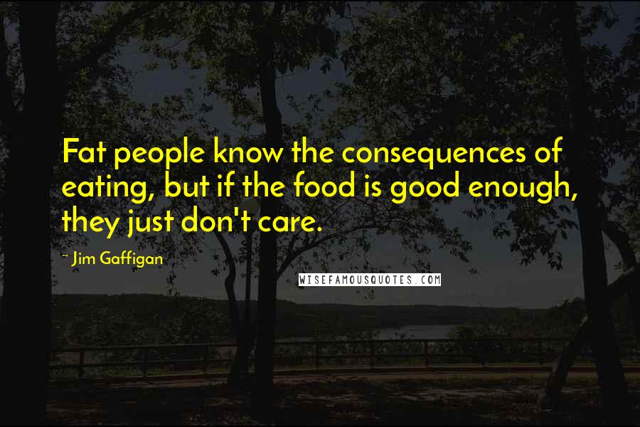 Jim Gaffigan Quotes: Fat people know the consequences of eating, but if the food is good enough, they just don't care.