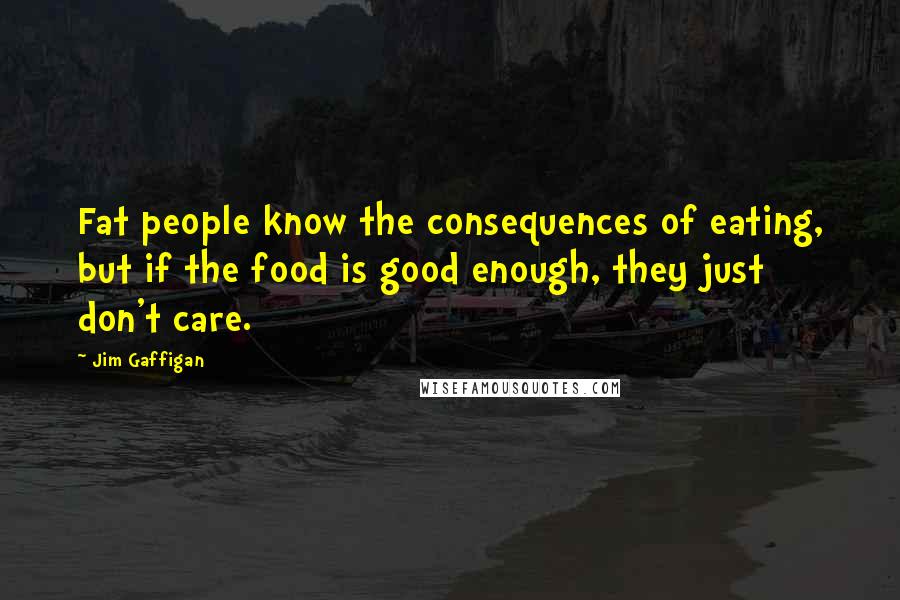 Jim Gaffigan Quotes: Fat people know the consequences of eating, but if the food is good enough, they just don't care.