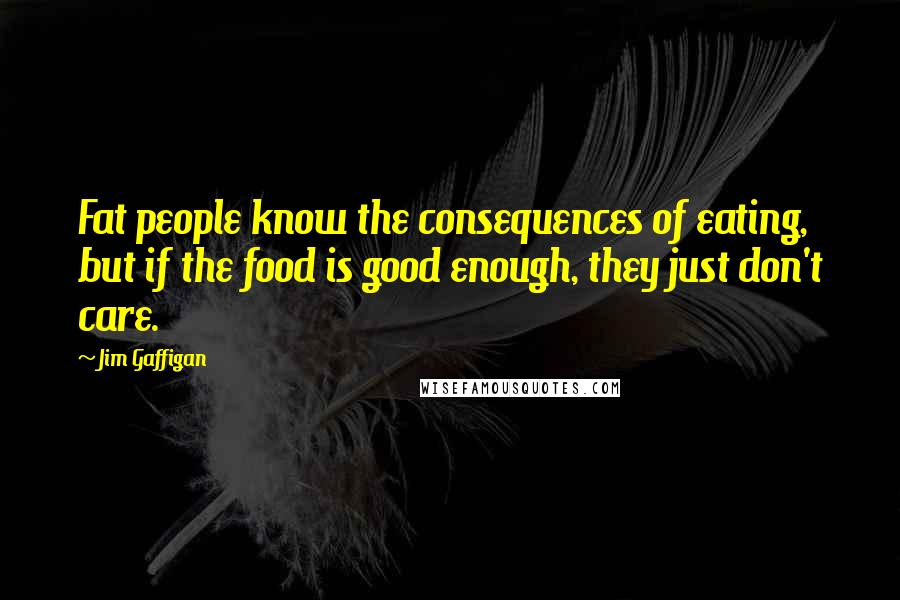 Jim Gaffigan Quotes: Fat people know the consequences of eating, but if the food is good enough, they just don't care.