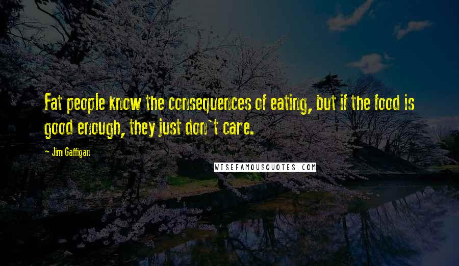 Jim Gaffigan Quotes: Fat people know the consequences of eating, but if the food is good enough, they just don't care.