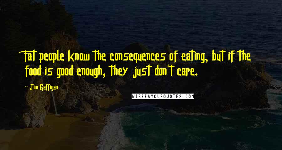 Jim Gaffigan Quotes: Fat people know the consequences of eating, but if the food is good enough, they just don't care.