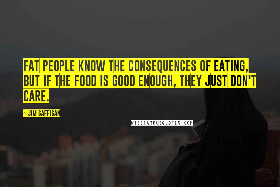 Jim Gaffigan Quotes: Fat people know the consequences of eating, but if the food is good enough, they just don't care.