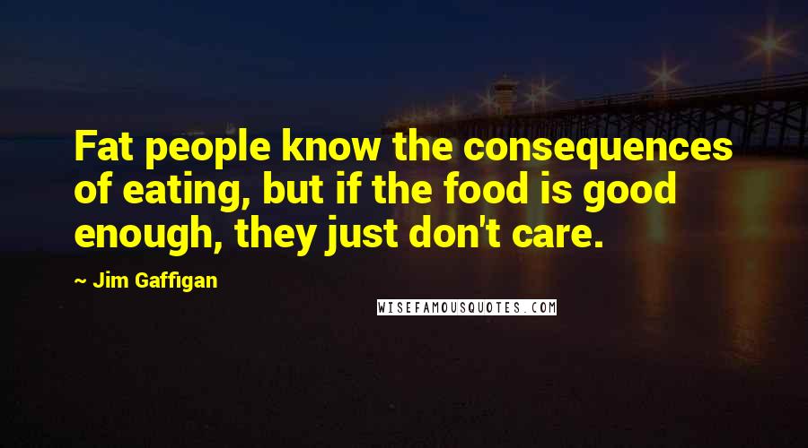 Jim Gaffigan Quotes: Fat people know the consequences of eating, but if the food is good enough, they just don't care.