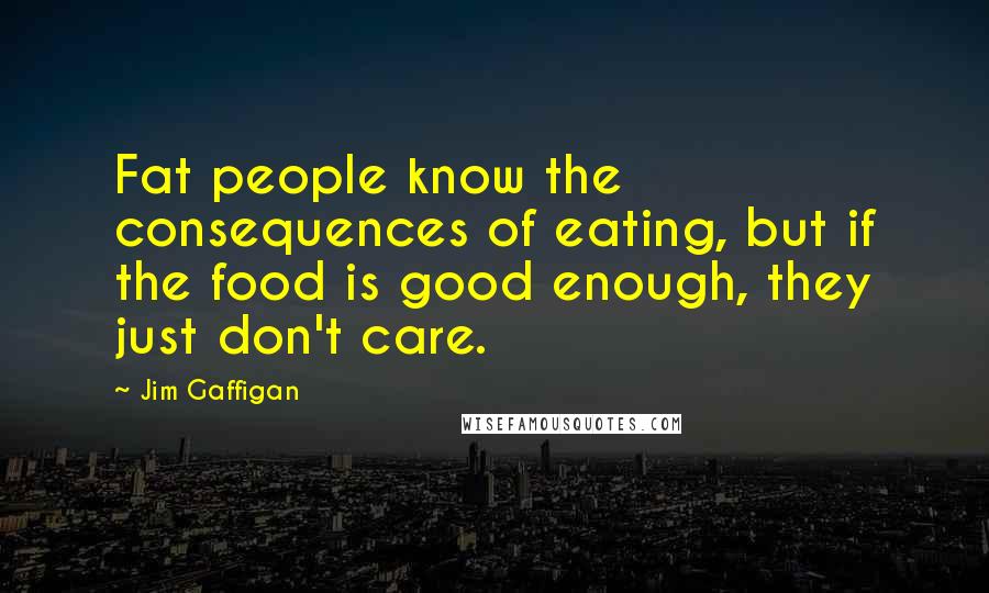 Jim Gaffigan Quotes: Fat people know the consequences of eating, but if the food is good enough, they just don't care.