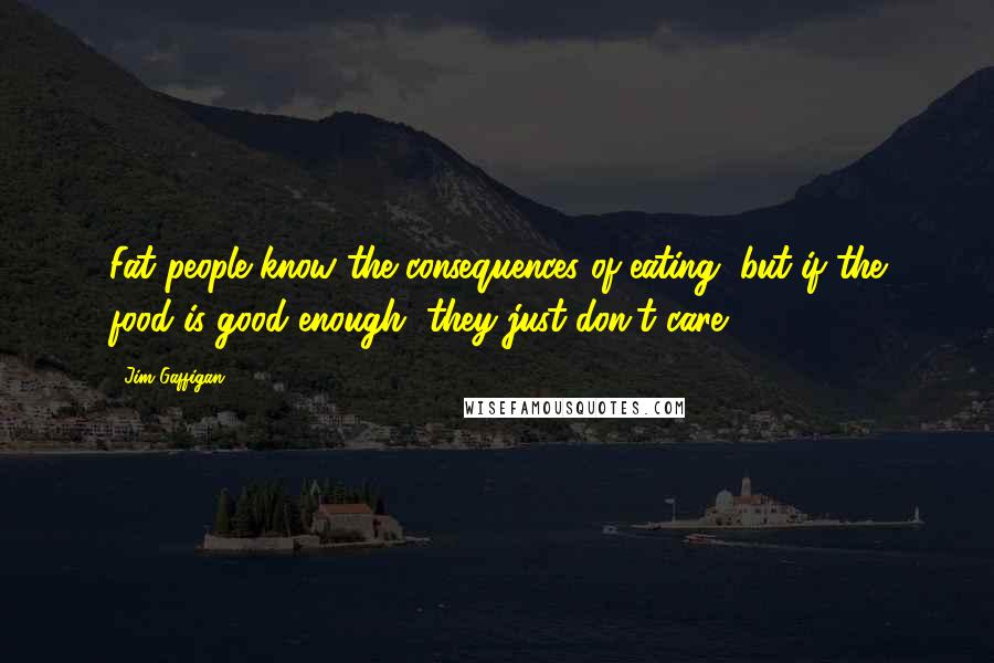 Jim Gaffigan Quotes: Fat people know the consequences of eating, but if the food is good enough, they just don't care.