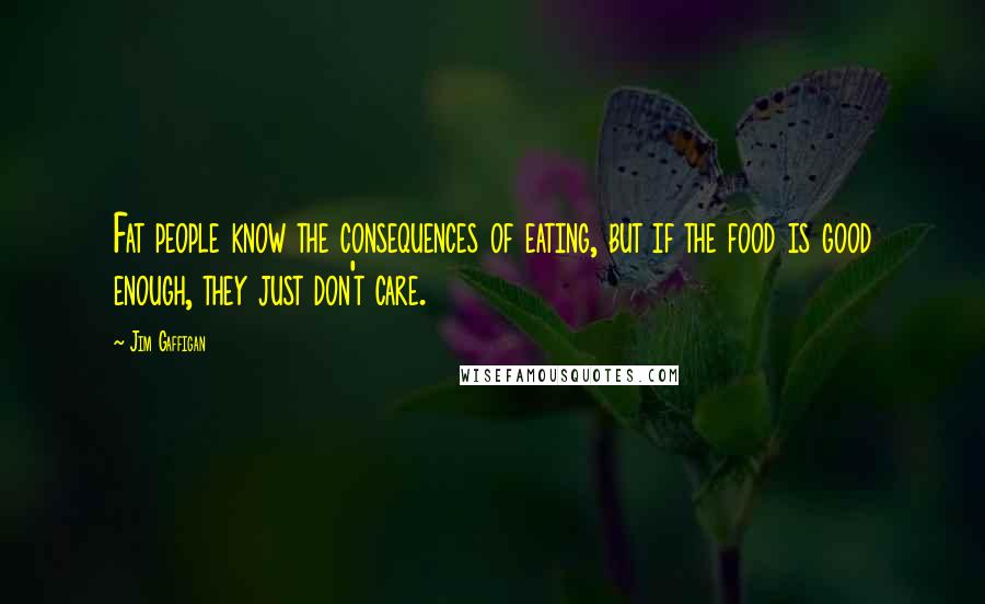 Jim Gaffigan Quotes: Fat people know the consequences of eating, but if the food is good enough, they just don't care.