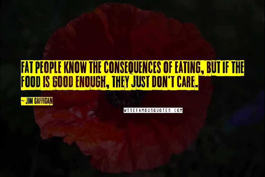 Jim Gaffigan Quotes: Fat people know the consequences of eating, but if the food is good enough, they just don't care.