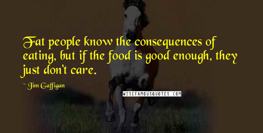 Jim Gaffigan Quotes: Fat people know the consequences of eating, but if the food is good enough, they just don't care.