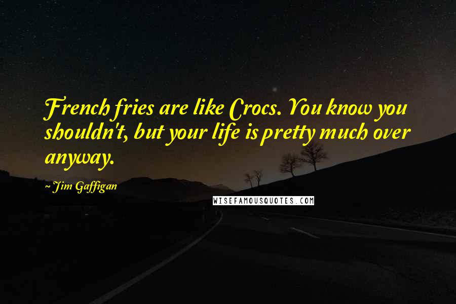 Jim Gaffigan Quotes: French fries are like Crocs. You know you shouldn't, but your life is pretty much over anyway.
