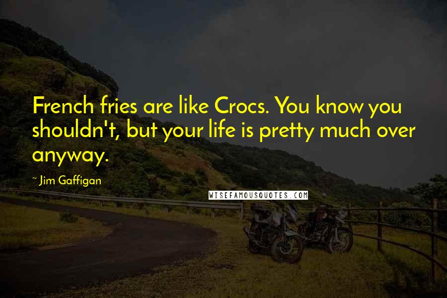 Jim Gaffigan Quotes: French fries are like Crocs. You know you shouldn't, but your life is pretty much over anyway.