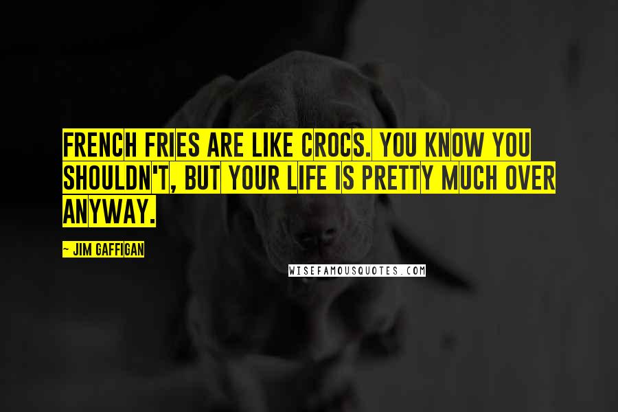 Jim Gaffigan Quotes: French fries are like Crocs. You know you shouldn't, but your life is pretty much over anyway.